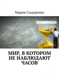 Мария Сидоренко - Мир, в котором не наблюдают часов