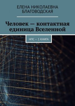 Елена Благоводская - Человек – контактная единица Вселенной. НПС. 1 книга