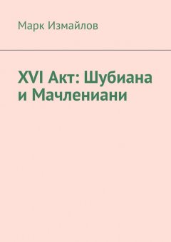 Марк Измайлов - XVI акт: Шубиана и Мачлениани