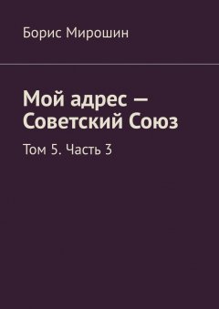 Борис Мирошин - Мой адрес – Советский Союз. Том 5. Часть 3