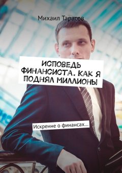 Михаил Тарасов - Исповедь финансиста. Как я поднял миллионы. Искренне о финансах…