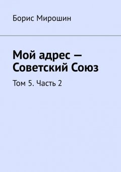 Борис Мирошин - Мой адрес – Советский Союз. Том 5. Часть 2