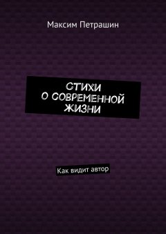 Максим Петрашин - Стихи о современной жизни. Как видит автор