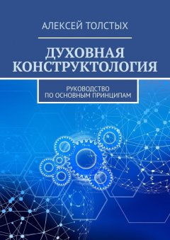 Алексей Толстых - Духовная Конструктология. Руководство по основным принципам