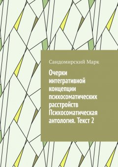 Сандомирский Марк - Очерки интегративной концепции психосоматических расстройств. Психосоматическая антология. Текст 2