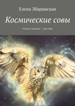 Елена Збаражская - Космические совы. Откуда я пришла – туда уйду