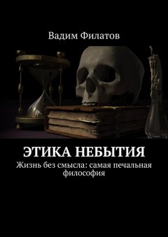 Вадим Филатов - Этика небытия. Жизнь без смысла: самая печальная философия