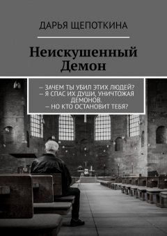 Дарья Щепоткина - Неискушенный Демон. – Зачем ты убил этих людей? – Я спас их души, уничтожая демонов. – Но кто остановит тебя?