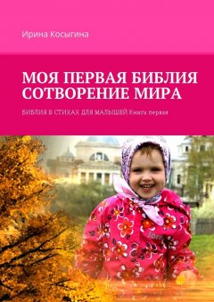 Ирина Косыгина - Моя первая Библия. Сотворение мира. Библия в стихах для малышей. Книга первая