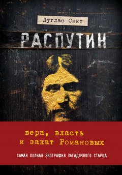 Дуглас Смит - Распутин. Вера, власть и закат Романовых