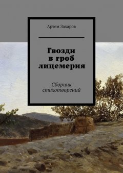 Артем Захаров - Гвозди в гроб лицемерия. Сборник стихотворений