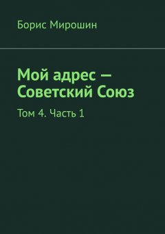 Борис Мирошин - Мой адрес – Советский Союз. Том 4. Часть 1