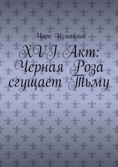 Марк Измайлов - XVI акт: Черная Роза сгущает Тьму