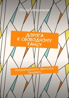 Ольга Белошицкая - Дорога к свободному танцу. Импровизировать. Двигаться. Танцевать