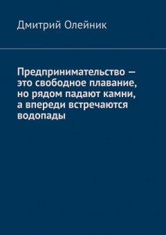 Дмитрий Олейник - Предпринимательство – это свободное плавание, но рядом падают камни, а впереди встречаются водопады