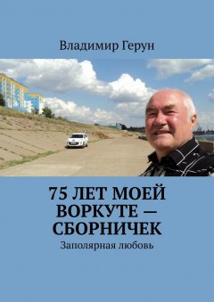 Владимир Герун - 75 лет моей Воркуте – сборничек. Заполярная любовь