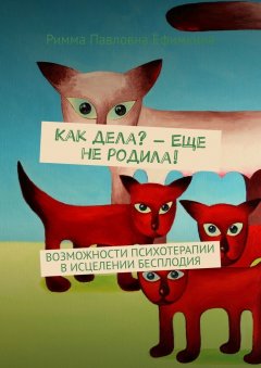 Римма Ефимкина - Как дела? – Еще не родила! Возможности психотерапии в исцелении бесплодия