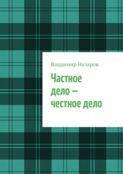 Владимир Назаров - Частное дело – честное дело. Книга для начинающих российских предпринимателей