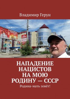 Владимир Герун - Нападение нацистов на мою Родину – СССР. Родина-мать зовёт!