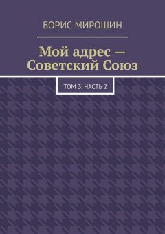 Борис Мирошин - Мой адрес – Советский Союз. Том 3. Часть 2