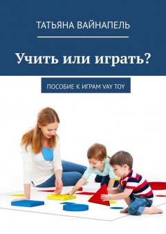 Татьяна Вайнапель - Учить или играть? Пособие к играм VAY TOY