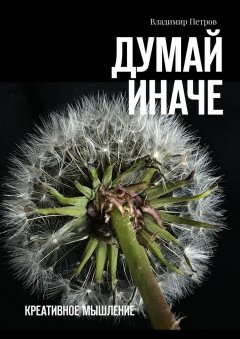 Владимир Петров - Думай иначе. Креативное мышление