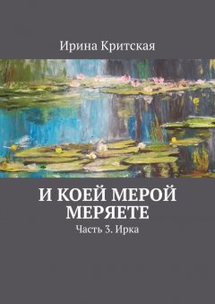 Ирина Критская - И коей мерой меряете. Часть 3. Ирка