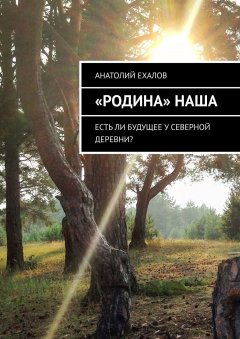 Анатолий Ехалов - «Родина» наша. Есть ли будущее у северной деревни?