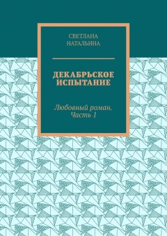 Светлана Натальина - Декабрьское испытание. Любовный роман. Часть 1