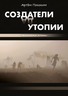 Артем Посохин - Создатели утопии. Безмолвные истины