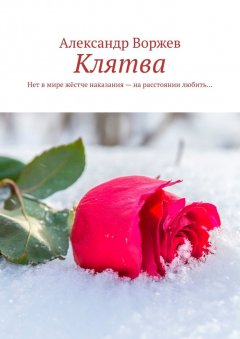 Александр Воржев - Клятва. Нет в мире жёстче наказания – на расстоянии любить…
