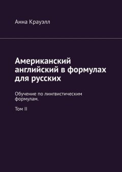 Анна Крауэлл - Американский английский в формулах для русских. Обучение по лингвистическим формулам. Том II