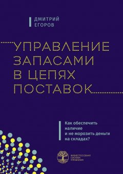 Дмитрий Егоров - Управление запасами в цепях поставок. Как обеспечить наличие и не морозить деньги на складах?