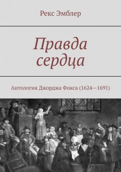 Рекс Эмблер - Правда сердца. Антология Джорджа Фокса (1624—1691): сборник отрывков, систематизация и перевод на современный английский язык