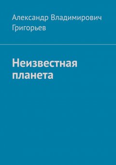 Александр Григорьев - Неизвестная планета