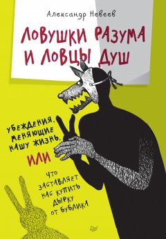 Александр Невеев - Ловушки разума и Ловцы душ. Убеждения, меняющие нашу жизнь, или Что заставляет нас купить дырку от бублика