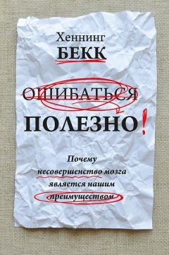 Хеннинг Бекк - Ошибаться полезно. Почему несовершенство мозга является нашим преимуществом