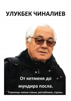 Улукбек Чиналиев - От кетменя до мундира посла. Страницы жизни семьи, республики, страны