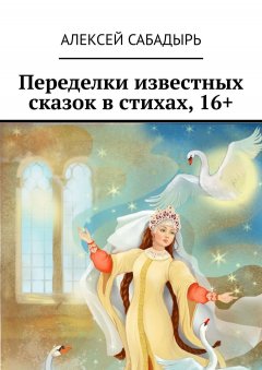 Алексей Сабадырь - Переделки известных сказок в стихах, 16+