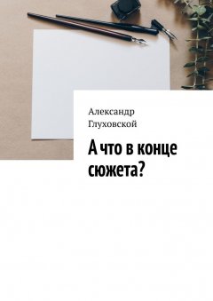 Александр Глуховской - А что в конце сюжета?