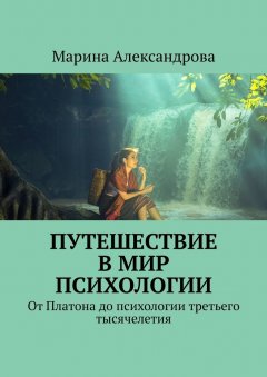 Марина Александрова - Путешествие в мир психологии. От Платона до психологии третьего тысячелетия