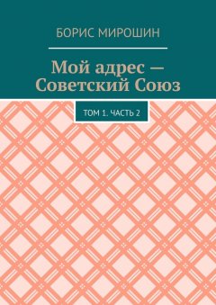 Борис Мирошин - Мой адрес – Советский Союз. Том 1. Часть 2