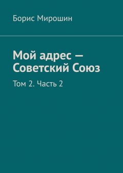 Борис Мирошин - Мой адрес – Советский Союз. Том 2. Часть 2