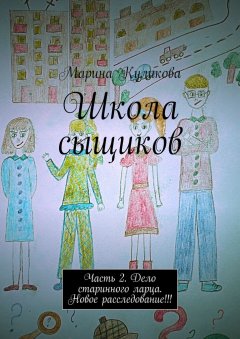 Марина Куликова - Школа сыщиков. Часть 2. Дело старинного ларца. Новое расследование!!!