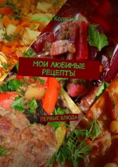 Андрей Колясников - Мои любимые рецепты. Первые блюда