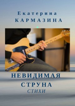 Екатерина Кармазина - Невидимая струна. Стихи