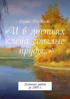 Елена Козодаева - «И в листьях клена стылые пруды…». Каталог работ за 2018 г.