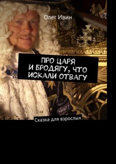 Олег Ивин - Про царя и бродягу, что искали отвагу. Сказка для взрослых