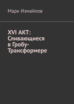 Марк Измайлов - XVI АКТ: Сливающиеся в Гробу-Трансформере