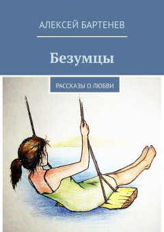 Алексей Бартенев - Безумцы. Рассказы о любви